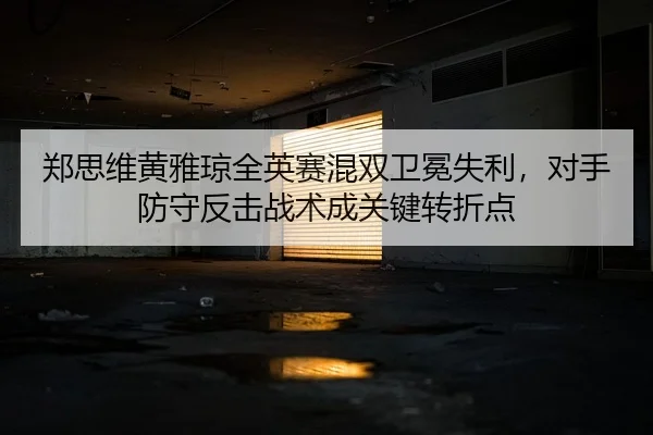 郑思维黄雅琼全英赛混双卫冕失利，对手防守反击战术成关键转折点