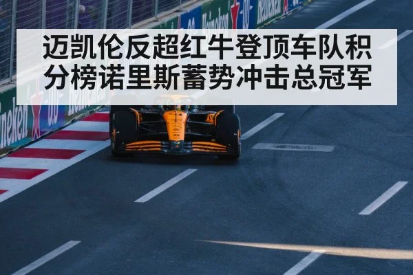 迈凯伦反超红牛登顶车队积分榜诺里斯蓄势冲击总冠军