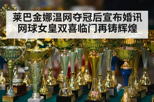 莱巴金娜温网夺冠后宣布婚讯 网球女皇双喜临门再铸辉煌