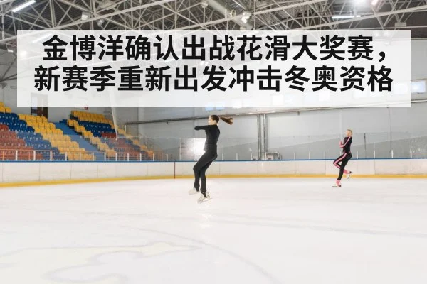 金博洋确认出战花滑大奖赛，新赛季重新出发冲击冬奥资格