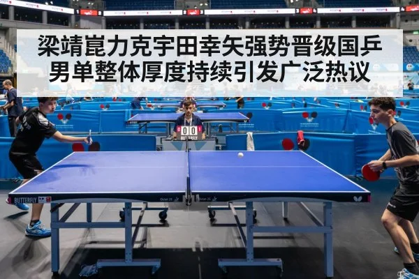 梁靖崑力克宇田幸矢强势晋级国乒男单整体厚度持续引发广泛热议